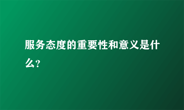 服务态度的重要性和意义是什么？