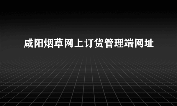 咸阳烟草网上订货管理端网址