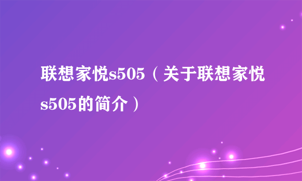 联想家悦s505（关于联想家悦s505的简介）