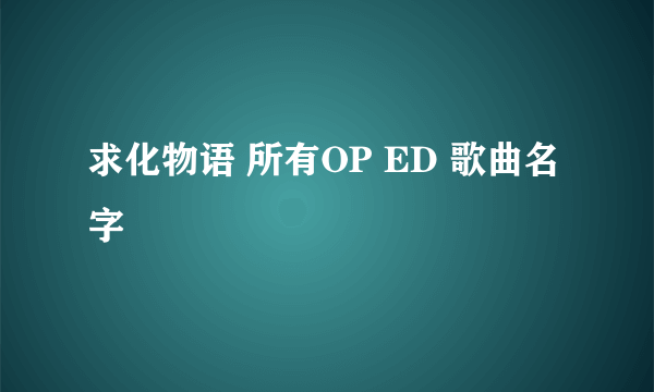 求化物语 所有OP ED 歌曲名字