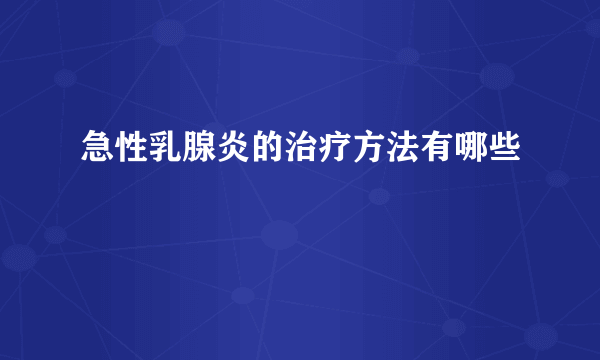 急性乳腺炎的治疗方法有哪些