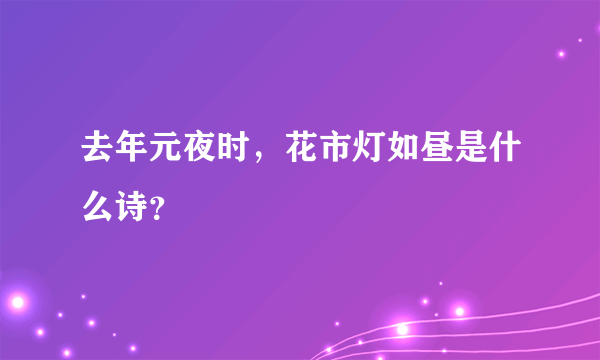 去年元夜时，花市灯如昼是什么诗？