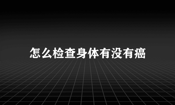 怎么检查身体有没有癌