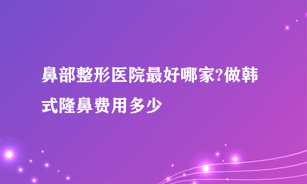 鼻部整形医院最好哪家?做韩式隆鼻费用多少