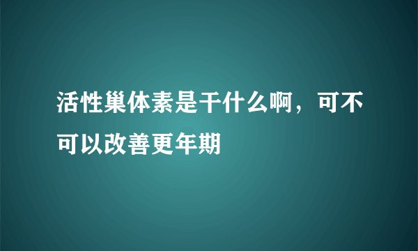 活性巢体素是干什么啊，可不可以改善更年期