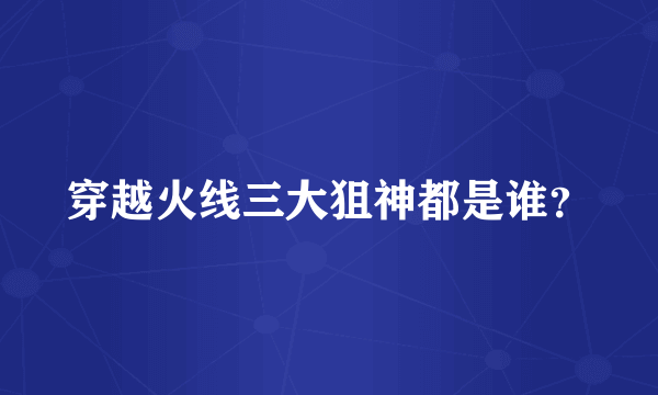 穿越火线三大狙神都是谁？