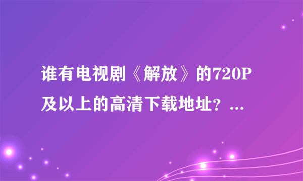 谁有电视剧《解放》的720P及以上的高清下载地址？帮忙给个链接吧