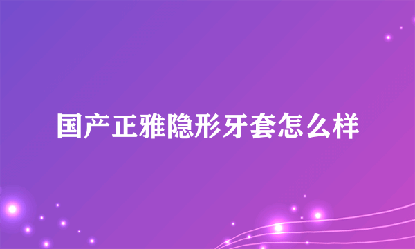 国产正雅隐形牙套怎么样