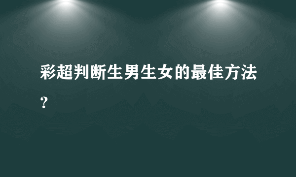 彩超判断生男生女的最佳方法？