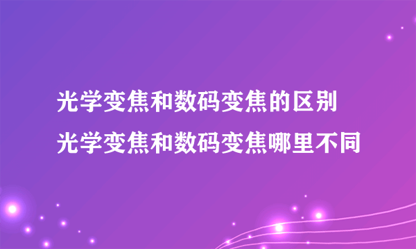 光学变焦和数码变焦的区别 光学变焦和数码变焦哪里不同