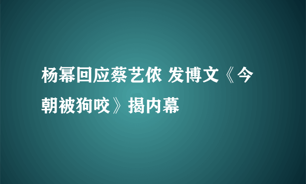 杨幂回应蔡艺侬 发博文《今朝被狗咬》揭内幕