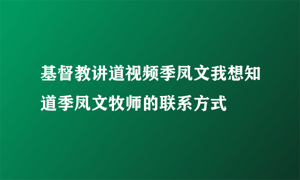 基督教讲道视频季凤文我想知道季凤文牧师的联系方式