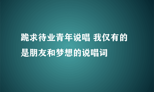 跪求待业青年说唱 我仅有的是朋友和梦想的说唱词