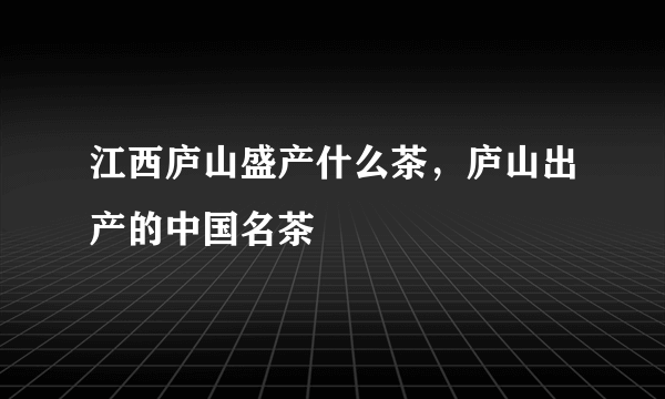 江西庐山盛产什么茶，庐山出产的中国名茶