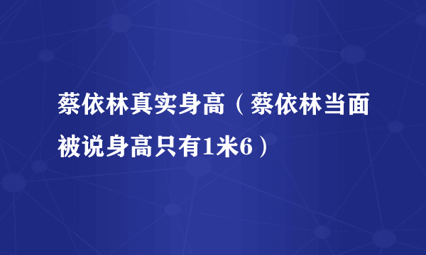 蔡依林真实身高（蔡依林当面被说身高只有1米6）