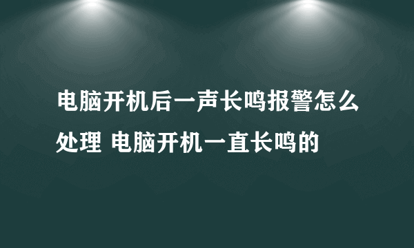 电脑开机后一声长鸣报警怎么处理 电脑开机一直长鸣的