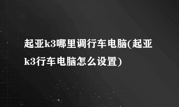 起亚k3哪里调行车电脑(起亚k3行车电脑怎么设置)