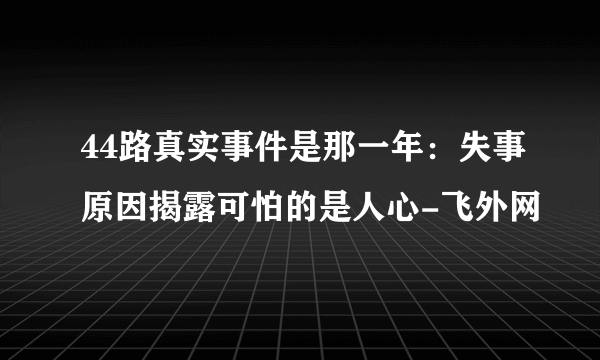 44路真实事件是那一年：失事原因揭露可怕的是人心-飞外网