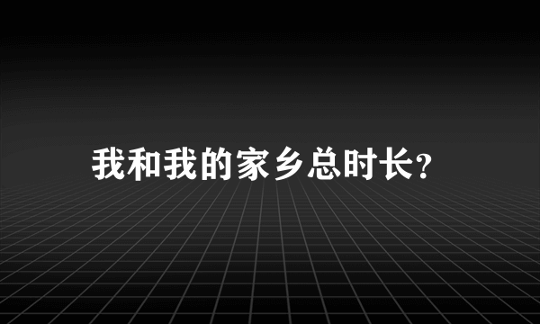 我和我的家乡总时长？