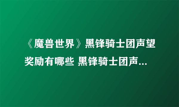 《魔兽世界》黑锋骑士团声望奖励有哪些 黑锋骑士团声望奖励一览