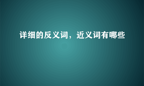 详细的反义词，近义词有哪些