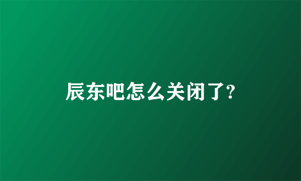 辰东吧怎么关闭了?