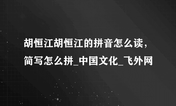 胡恒江胡恒江的拼音怎么读，简写怎么拼_中国文化_飞外网