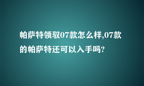 帕萨特领驭07款怎么样,07款的帕萨特还可以入手吗?