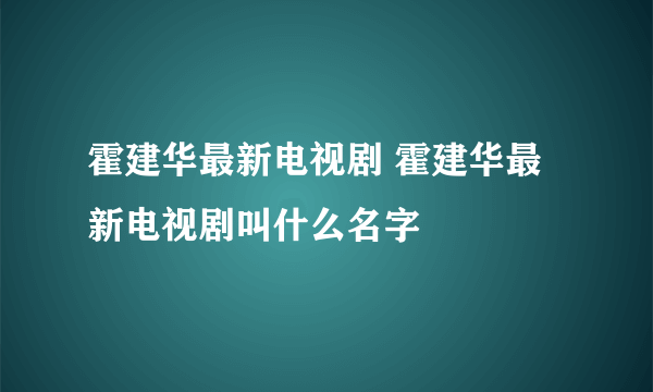 霍建华最新电视剧 霍建华最新电视剧叫什么名字