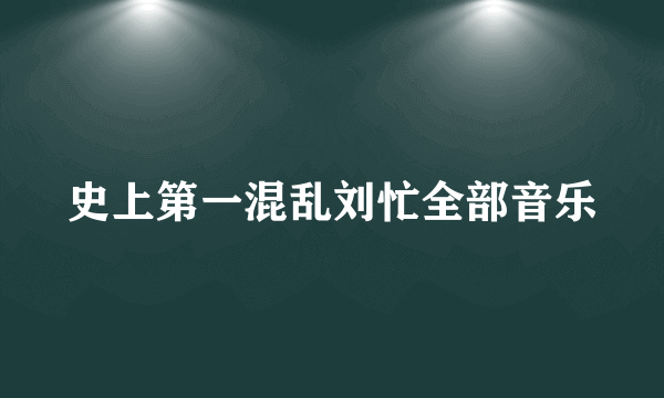 史上第一混乱刘忙全部音乐