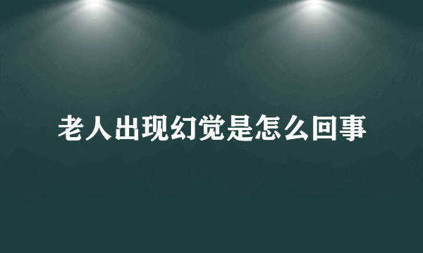 老人出现幻觉是怎么回事