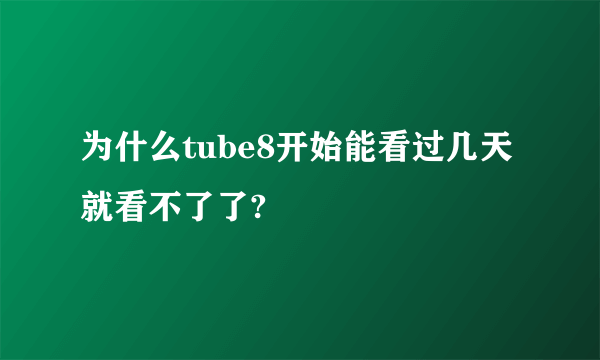 为什么tube8开始能看过几天就看不了了?