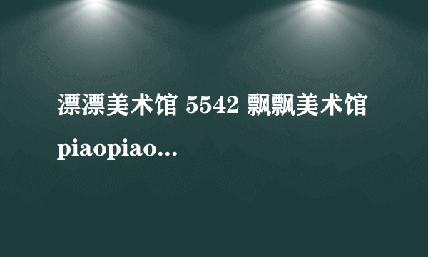 漂漂美术馆 5542 飘飘美术馆 piaopiaomeishuguan