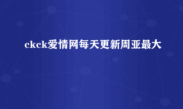 ckck爱情网每天更新周亚最大