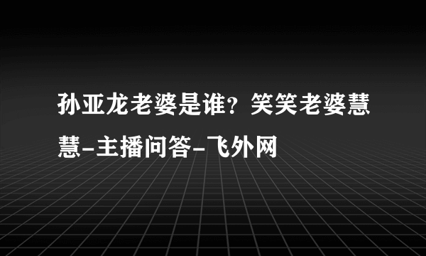 孙亚龙老婆是谁？笑笑老婆慧慧-主播问答-飞外网