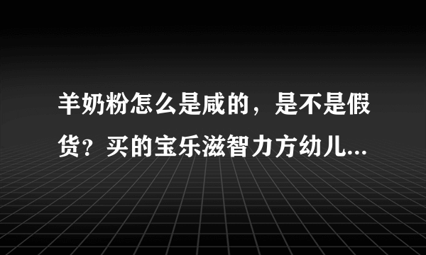 羊奶粉怎么是咸的，是不是假货？买的宝乐滋智力方幼儿...