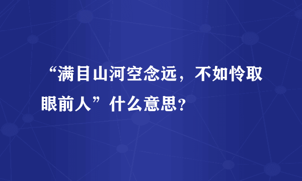 “满目山河空念远，不如怜取眼前人”什么意思？