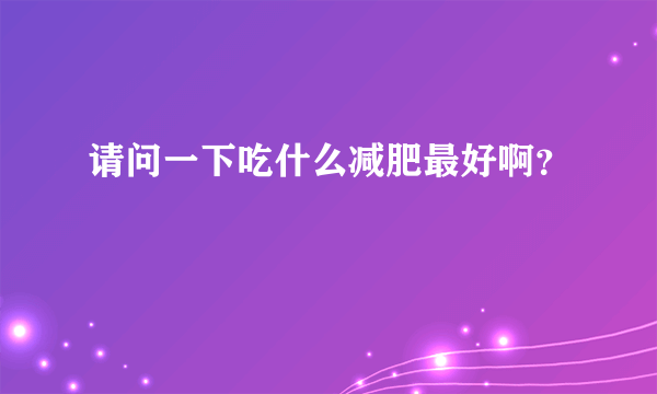 请问一下吃什么减肥最好啊？