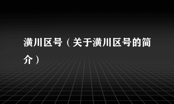 潢川区号（关于潢川区号的简介）