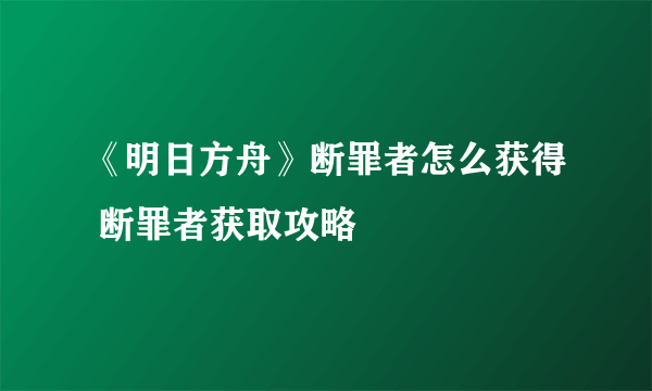 《明日方舟》断罪者怎么获得 断罪者获取攻略