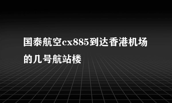 国泰航空cx885到达香港机场的几号航站楼