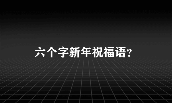 六个字新年祝福语？