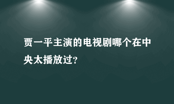 贾一平主演的电视剧哪个在中央太播放过？