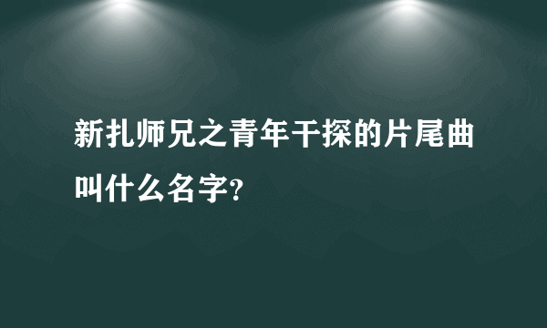 新扎师兄之青年干探的片尾曲叫什么名字？