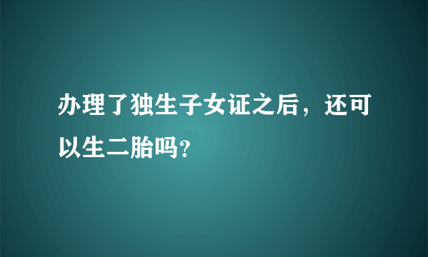 办理了独生子女证之后，还可以生二胎吗？