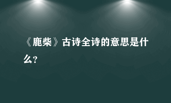 《鹿柴》古诗全诗的意思是什么？