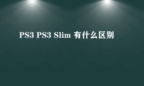 PS3 PS3 Slim 有什么区别