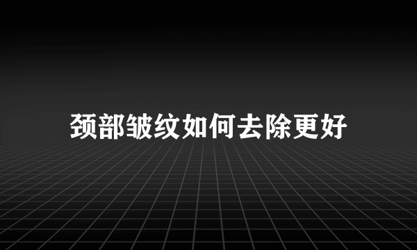 颈部皱纹如何去除更好