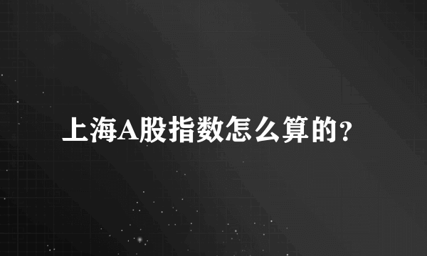 上海A股指数怎么算的？