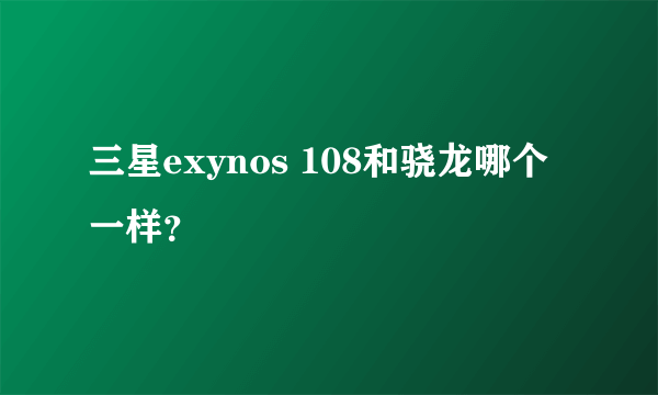 三星exynos 108和骁龙哪个一样？